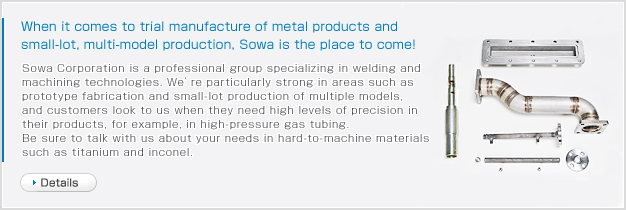 When it comes to trial manufacture of metal products and small-lot, multi-model production, Sowa is the place to come!